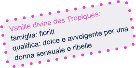 Vanille divine des Tropiques:
  famiglia: fioriti
  qualifica: dolce e avvolgente per una
  donna sensuale e ribelle