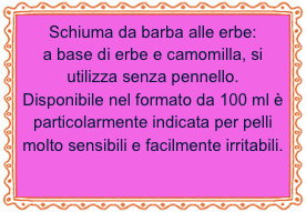 Schiuma da barba alle erbe: 
a base di erbe e camomilla, si utilizza senza pennello.
Disponibile nel formato da 100 ml è particolarmente indicata per pelli molto sensibili e facilmente irritabili.          
 
